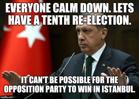 Re-election-dorgan | EVERYONE CALM DOWN. LETS HAVE A TENTH RE-ELECTION. IT CAN'T BE POSSIBLE FOR THE OPPOSITION PARTY TO WIN IN ISTANBUL. | image tagged in erdogan chill out,ha,turkey,a victory for democracy,politicstoo | made w/ Imgflip meme maker