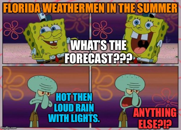 Spongebob Being Dead or Anything Else | FLORIDA WEATHERMEN IN THE SUMMER; WHAT’S THE FORECAST??? HOT THEN LOUD RAIN WITH LIGHTS. ANYTHING ELSE?!? | image tagged in spongebob being dead or anything else | made w/ Imgflip meme maker