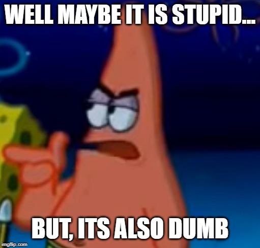 Its also dumb | WELL MAYBE IT IS STUPID... BUT, ITS ALSO DUMB | image tagged in spongebob | made w/ Imgflip meme maker