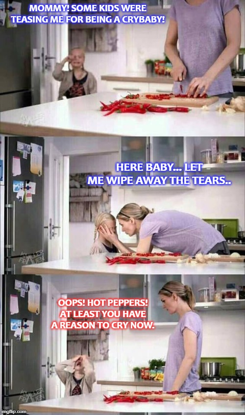 peppers | MOMMY! SOME KIDS WERE TEASING ME FOR BEING A CRYBABY! HERE BABY... LET ME WIPE AWAY THE TEARS.. OOPS! HOT PEPPERS! AT LEAST YOU HAVE A REASON TO CRY NOW. | image tagged in peppers | made w/ Imgflip meme maker