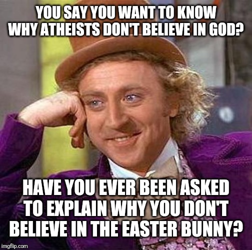 Creepy Condescending Wonka | YOU SAY YOU WANT TO KNOW WHY ATHEISTS DON'T BELIEVE IN GOD? HAVE YOU EVER BEEN ASKED TO EXPLAIN WHY YOU DON'T BELIEVE IN THE EASTER BUNNY? | image tagged in memes,creepy condescending wonka | made w/ Imgflip meme maker