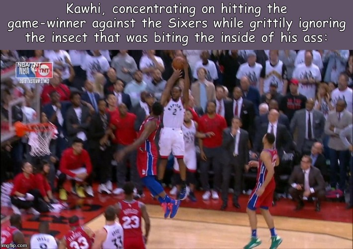 Kawhi, concentrating on hitting the game-winner against the Sixers while grittily ignoring the insect that was biting the inside of his ass: | image tagged in nba,playoffs,memes | made w/ Imgflip meme maker