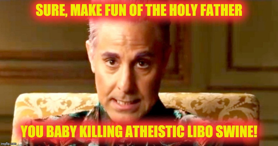 Hunger Games - Caesar Flickerman/Stanley Tucci "The fact is" | SURE, MAKE FUN OF THE HOLY FATHER YOU BABY KILLING ATHEISTIC LIBO SWINE! | image tagged in hunger games - caesar flickerman/stanley tucci the fact is | made w/ Imgflip meme maker