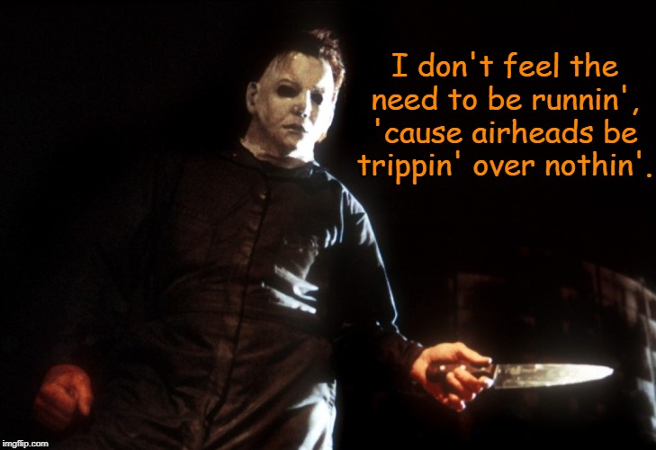 In case you ever wondered. | I don't feel the need to be runnin', 'cause airheads be trippin' over nothin'. | image tagged in michael myers,halloween,memes | made w/ Imgflip meme maker