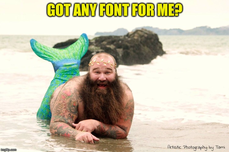 Fat Mermaid Man Beard | GOT ANY FONT FOR ME? | image tagged in fat mermaid man beard | made w/ Imgflip meme maker