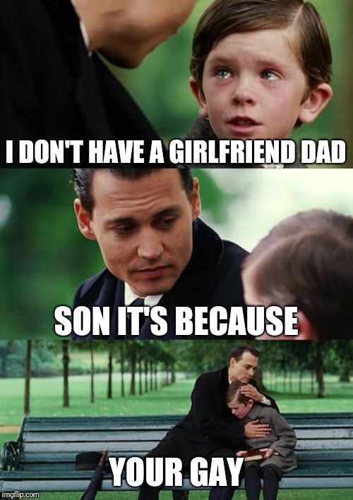 Finding Neverland Meme | I DON'T HAVE A GIRLFRIEND DAD; SON IT'S BECAUSE; YOUR GAY | image tagged in memes,finding neverland | made w/ Imgflip meme maker