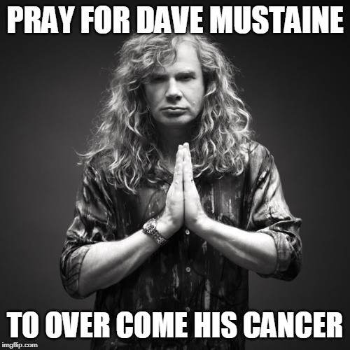 PRAY FOR DAVE | PRAY FOR DAVE MUSTAINE; TO OVER COME HIS CANCER | image tagged in dave mustaine,megadeth | made w/ Imgflip meme maker