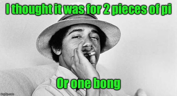 Pothead Obama | I thought it was for 2 pieces of pi Or one bong | image tagged in pothead obama | made w/ Imgflip meme maker