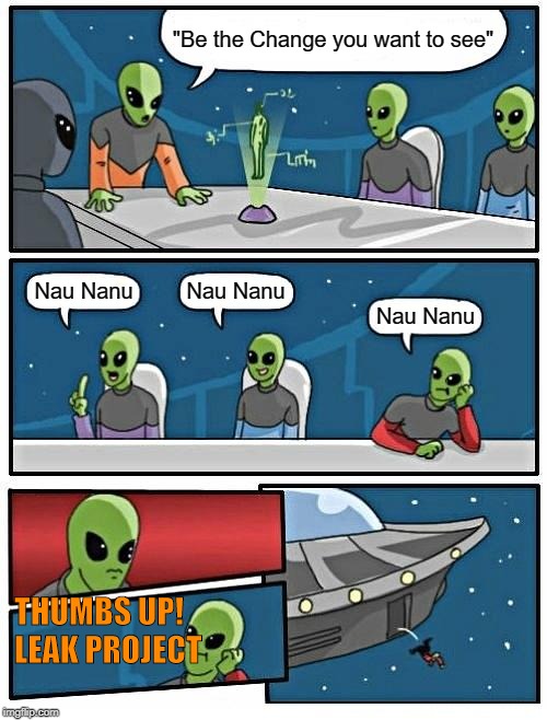 Alien Meeting Suggestion | "Be the Change you want to see"; Nau Nanu; Nau Nanu; Nau Nanu; THUMBS UP! LEAK PROJECT | image tagged in memes,alien meeting suggestion | made w/ Imgflip meme maker