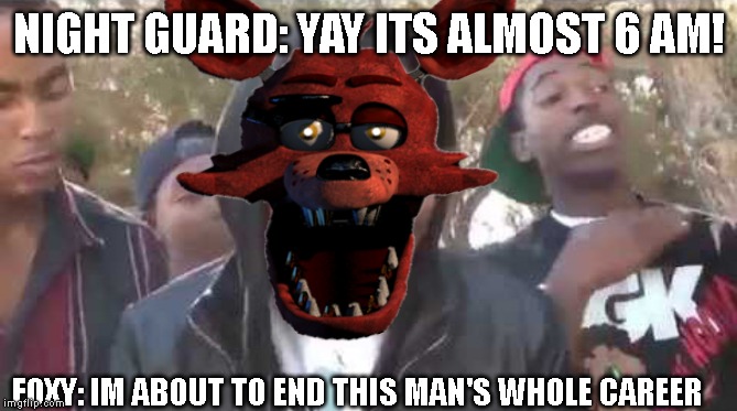 NIGHT GUARD: YAY ITS ALMOST 6 AM! FOXY: IM ABOUT TO END THIS MAN'S WHOLE CAREER | image tagged in fnaf,foxy five nights at freddy's | made w/ Imgflip meme maker