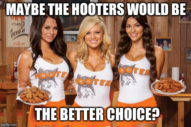 Hooters Girls | MAYBE THE HOOTERS WOULD BE THE BETTER CHOICE? | image tagged in hooters girls | made w/ Imgflip meme maker