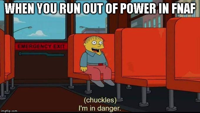 im in danger | WHEN YOU RUN OUT OF POWER IN FNAF | image tagged in im in danger,fnaf | made w/ Imgflip meme maker