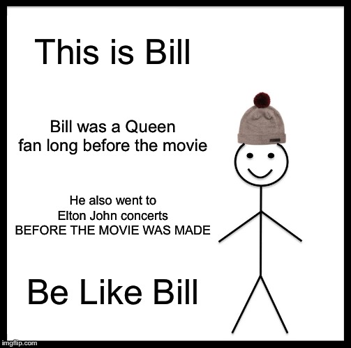 Be Like Bill | This is Bill; Bill was a Queen fan long before the movie; He also went to Elton John concerts BEFORE THE MOVIE WAS MADE; Be Like Bill | image tagged in memes,be like bill,queen,elton john,concert,movies | made w/ Imgflip meme maker
