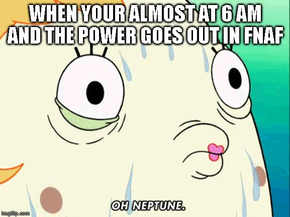 WHEN YOUR ALMOST AT 6 AM AND THE POWER GOES OUT IN FNAF | image tagged in oh neptune | made w/ Imgflip meme maker