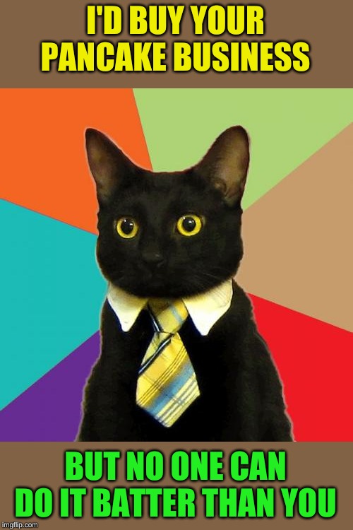 Business Cat Meme | I'D BUY YOUR PANCAKE BUSINESS BUT NO ONE CAN DO IT BATTER THAN YOU | image tagged in memes,business cat | made w/ Imgflip meme maker