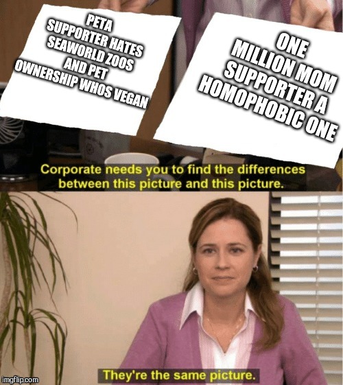 They're The Same Picture | ONE MILLION MOM SUPPORTER A HOMOPHOBIC ONE; PETA SUPPORTER HATES SEAWORLD ZOOS AND PET OWNERSHIP WHOS VEGAN | image tagged in office same picture | made w/ Imgflip meme maker