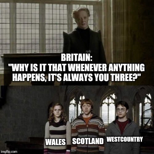 Why is it always you three? | BRITAIN:
"WHY IS IT THAT WHENEVER ANYTHING HAPPENS, IT'S ALWAYS YOU THREE?"; WALES; SCOTLAND; WESTCOUNTRY | image tagged in funny memes | made w/ Imgflip meme maker