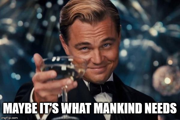 Leonardo Dicaprio Cheers Meme | MAYBE IT'S WHAT MANKIND NEEDS | image tagged in memes,leonardo dicaprio cheers | made w/ Imgflip meme maker