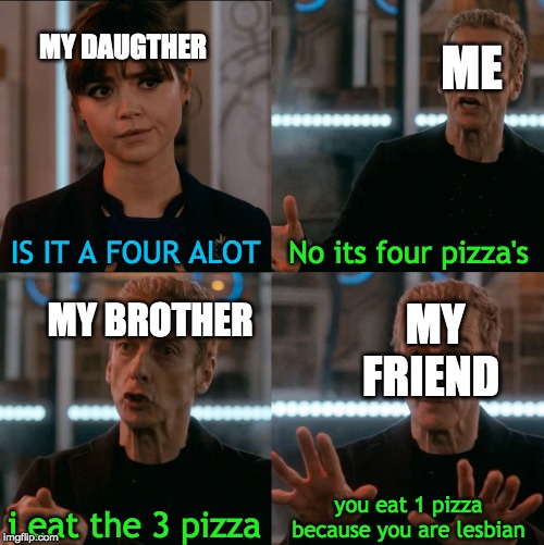 Is Four A Lot | ME; MY DAUGTHER; IS IT A FOUR ALOT; No its four pizza's; MY BROTHER; MY FRIEND; you eat 1 pizza because you are lesbian; i eat the 3 pizza | image tagged in is four a lot | made w/ Imgflip meme maker
