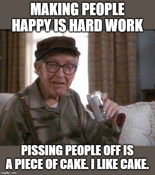 Grumpy old Man | MAKING PEOPLE HAPPY IS HARD WORK; PISSING PEOPLE OFF IS A PIECE OF CAKE. I LIKE CAKE. | image tagged in grumpy old man | made w/ Imgflip meme maker