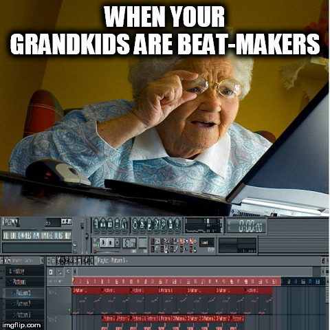 Your Gran Has To Know More Than Just The Internet | WHEN YOUR GRANDKIDS ARE BEAT-MAKERS | image tagged in grandma finds the internet,fl studio,beat-maker,producer | made w/ Imgflip meme maker