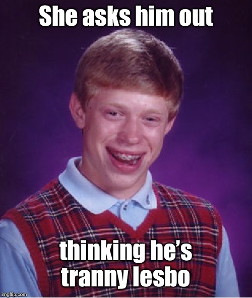 Bad Luck Brian Meme | She asks him out thinking he’s tranny lesbo | image tagged in memes,bad luck brian | made w/ Imgflip meme maker