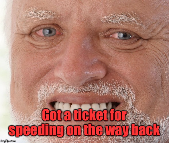 Hide the Pain Harold | Got a ticket for speeding on the way back | image tagged in hide the pain harold | made w/ Imgflip meme maker