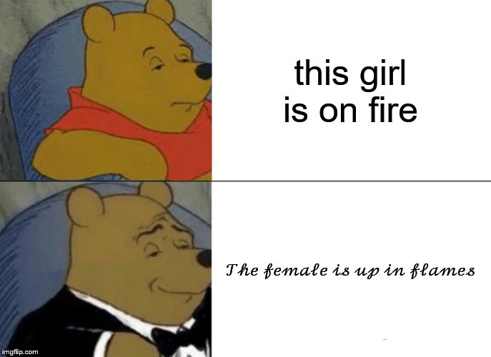 Tuxedo Winnie The Pooh | this girl is on fire; 𝒯𝒽𝑒 𝒻𝑒𝓂𝒶𝓁𝑒 𝒾𝓈 𝓊𝓅 𝒾𝓃 𝒻𝓁𝒶𝓂𝑒𝓈 | image tagged in memes,tuxedo winnie the pooh | made w/ Imgflip meme maker