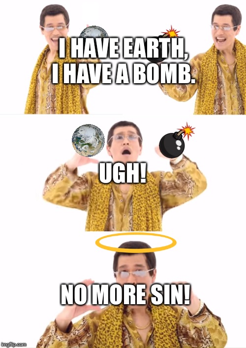 PPAP Meme | I HAVE EARTH,
I HAVE A BOMB. UGH! NO MORE SIN! | image tagged in memes,ppap | made w/ Imgflip meme maker