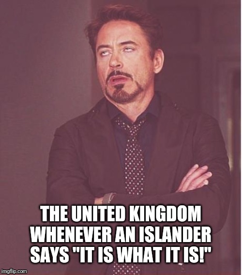 Face You Make Robert Downey Jr Meme | THE UNITED KINGDOM WHENEVER AN ISLANDER SAYS "IT IS WHAT IT IS!" | image tagged in memes,face you make robert downey jr | made w/ Imgflip meme maker