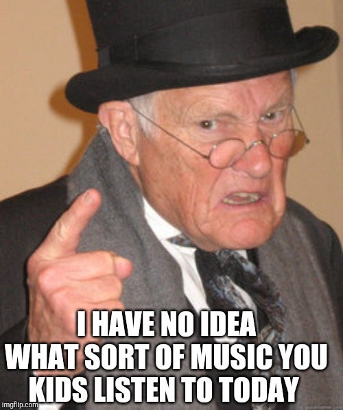 Back In My Day Meme | I HAVE NO IDEA WHAT SORT OF MUSIC YOU KIDS LISTEN TO TODAY | image tagged in memes,back in my day | made w/ Imgflip meme maker
