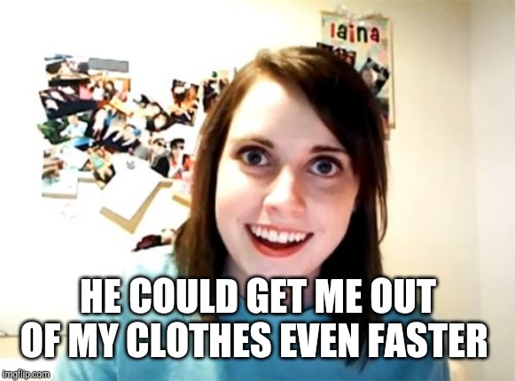 Overly Attached Girlfriend Meme | HE COULD GET ME OUT OF MY CLOTHES EVEN FASTER | image tagged in memes,overly attached girlfriend | made w/ Imgflip meme maker