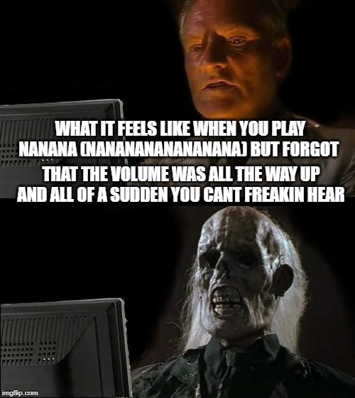 I'll Just Wait Here Meme | WHAT IT FEELS LIKE WHEN YOU PLAY NANANA (NANANANANANANANA) BUT FORGOT; THAT THE VOLUME WAS ALL THE WAY UP AND ALL OF A SUDDEN YOU CANT FREAKIN HEAR | image tagged in memes,ill just wait here | made w/ Imgflip meme maker