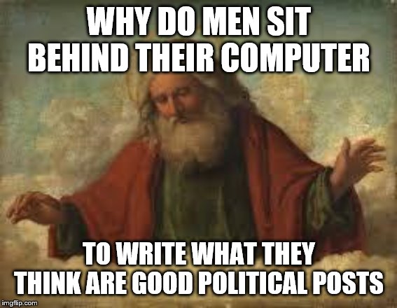 god | WHY DO MEN SIT BEHIND THEIR COMPUTER; TO WRITE WHAT THEY THINK ARE GOOD POLITICAL POSTS | image tagged in god | made w/ Imgflip meme maker