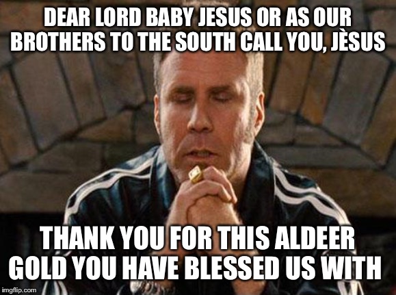 Ricky Bobby Praying | DEAR LORD BABY JESUS OR AS OUR BROTHERS TO THE SOUTH CALL YOU, JÈSUS; THANK YOU FOR THIS ALDEER GOLD YOU HAVE BLESSED US WITH | image tagged in ricky bobby praying | made w/ Imgflip meme maker