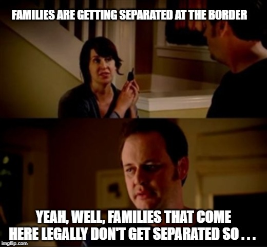 Jake from state farm | FAMILIES ARE GETTING SEPARATED AT THE BORDER; YEAH, WELL, FAMILIES THAT COME HERE LEGALLY DON'T GET SEPARATED SO . . . | image tagged in jake from state farm | made w/ Imgflip meme maker