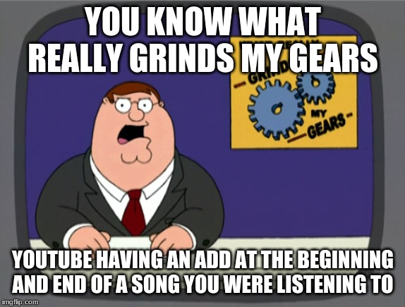 Peter Griffin News Meme | YOU KNOW WHAT REALLY GRINDS MY GEARS; YOUTUBE HAVING AN ADD AT THE BEGINNING AND END OF A SONG YOU WERE LISTENING TO | image tagged in memes,peter griffin news | made w/ Imgflip meme maker