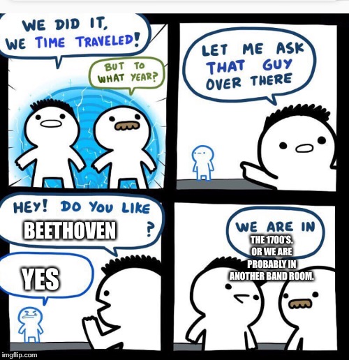 Time travel | THE 1700’S. OR WE ARE PROBABLY IN ANOTHER BAND ROOM. BEETHOVEN; YES | image tagged in time travel | made w/ Imgflip meme maker