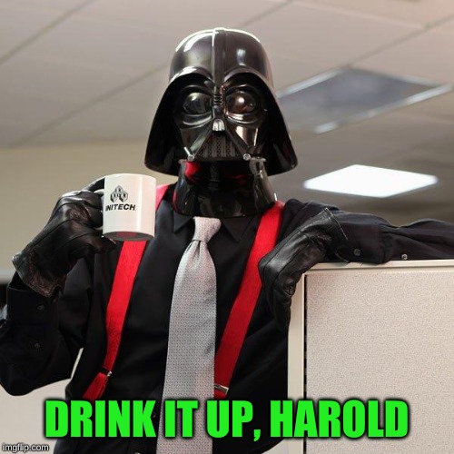 Darth Vader Office Space | DRINK IT UP, HAROLD | image tagged in darth vader office space | made w/ Imgflip meme maker