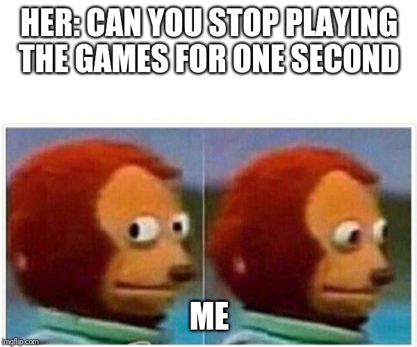 Monkey Puppet | HER: CAN YOU STOP PLAYING THE GAMES FOR ONE SECOND; ME | image tagged in monkey puppet | made w/ Imgflip meme maker