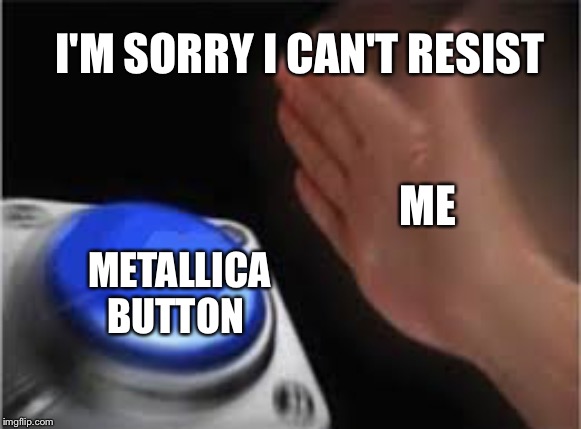 Press button | I'M SORRY I CAN'T RESIST; ME; METALLICA BUTTON | image tagged in press button | made w/ Imgflip meme maker