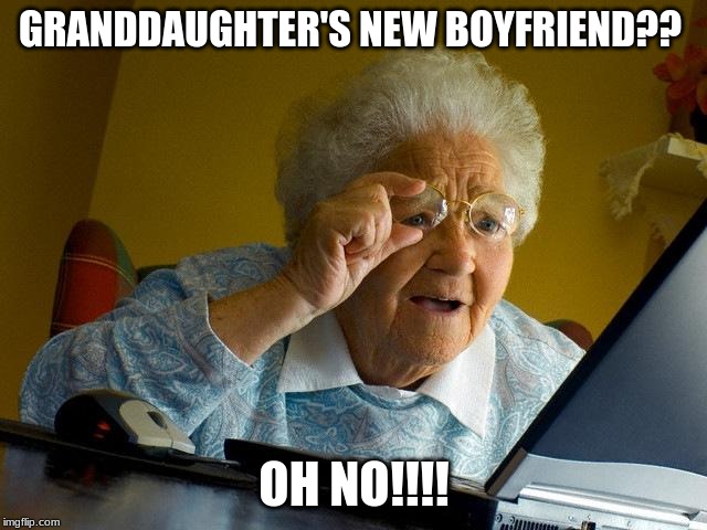 Grandma Finds The Internet Meme | GRANDDAUGHTER'S NEW BOYFRIEND?? OH NO!!!! | image tagged in memes,grandma finds the internet | made w/ Imgflip meme maker