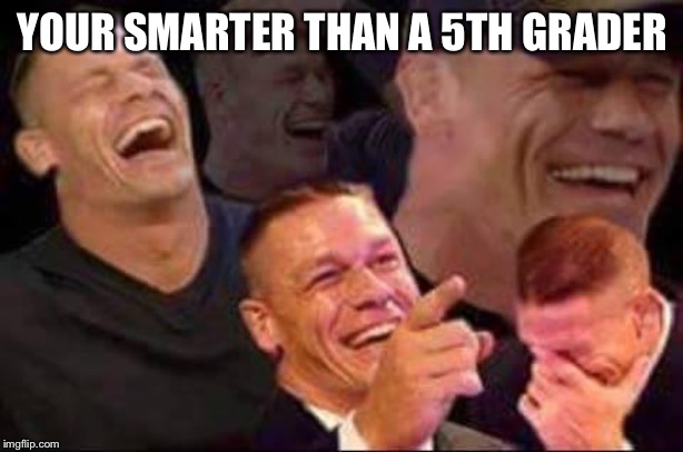 john cena laughing | YOUR SMARTER THAN A 5TH GRADER | image tagged in john cena laughing | made w/ Imgflip meme maker