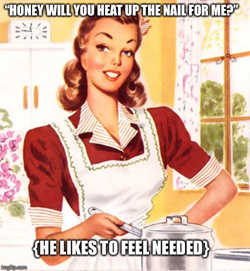 50s Housewife | “HONEY WILL YOU HEAT UP THE NAIL FOR ME?”; {HE LIKES TO FEEL NEEDED} | image tagged in 50s housewife | made w/ Imgflip meme maker