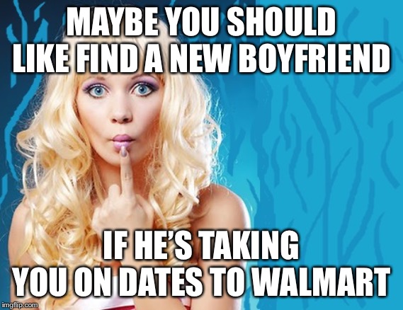 ditzy blonde | MAYBE YOU SHOULD LIKE FIND A NEW BOYFRIEND IF HE’S TAKING YOU ON DATES TO WALMART | image tagged in ditzy blonde | made w/ Imgflip meme maker