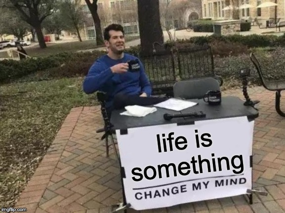 Change My Mind | life is something | image tagged in memes,change my mind | made w/ Imgflip meme maker