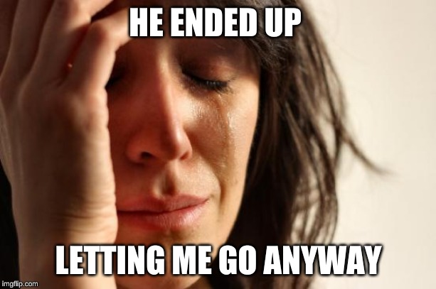 First World Problems Meme | HE ENDED UP LETTING ME GO ANYWAY | image tagged in memes,first world problems | made w/ Imgflip meme maker