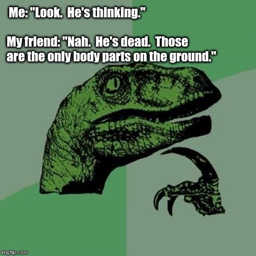Philosoraptor Meme |  Me: "Look.  He's thinking."; My friend: "Nah.  He's dead.  Those are the only body parts on the ground." | image tagged in memes,philosoraptor | made w/ Imgflip meme maker