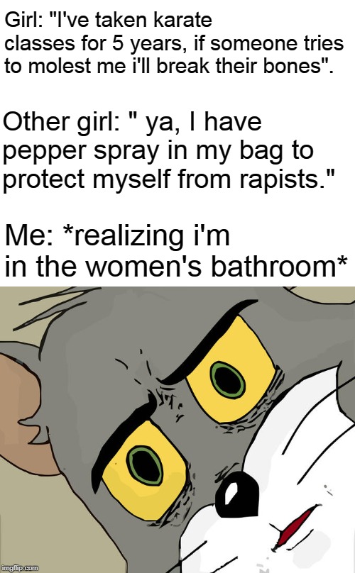 Unsettled Tom Meme | Girl: "I've taken karate classes for 5 years, if someone tries to molest me i'll break their bones". Other girl: " ya, I have pepper spray in my bag to protect myself from rapists."; Me: *realizing i'm in the women's bathroom* | image tagged in memes,unsettled tom | made w/ Imgflip meme maker