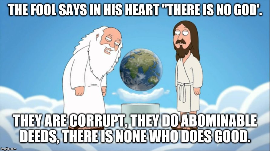 Family guy god looking | THE FOOL SAYS IN HIS HEART "THERE IS NO GOD'. THEY ARE CORRUPT, THEY DO ABOMINABLE DEEDS, THERE IS NONE WHO DOES GOOD. | image tagged in family guy god looking | made w/ Imgflip meme maker